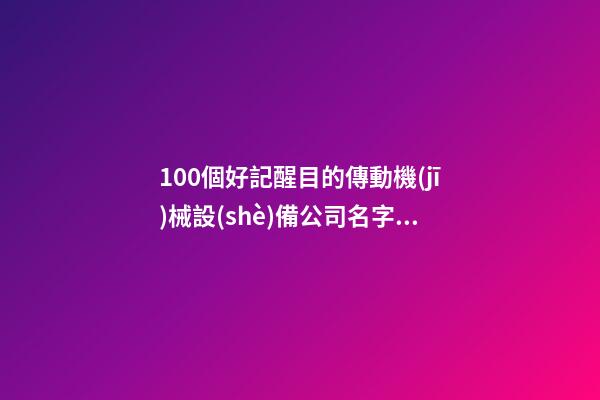 100個好記醒目的傳動機(jī)械設(shè)備公司名字 哪個涵義比較好